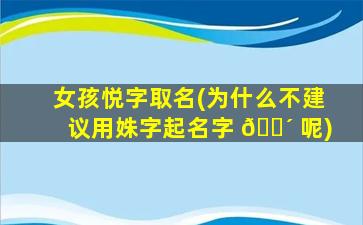 女孩悦字取名(为什么不建议用姝字起名字 🐴 呢)